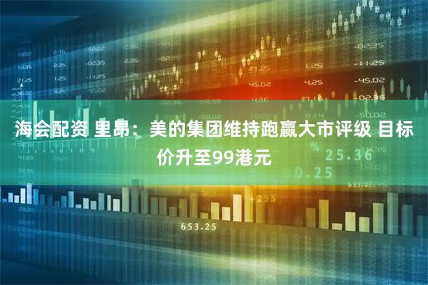 海会配资 里昂：美的集团维持跑赢大市评级 目标价升至99港元