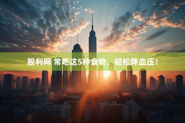 股利网 常吃这5种食物，轻松降血压！